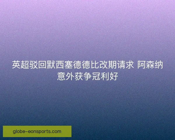 英超驳回默西塞德德比改期请求 阿森纳意外获争冠利好