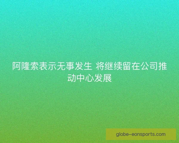 阿隆索表示无事发生 将继续留在公司推动中心发展 阿隆索表示无事发生 将继续留在公司推动中心发展