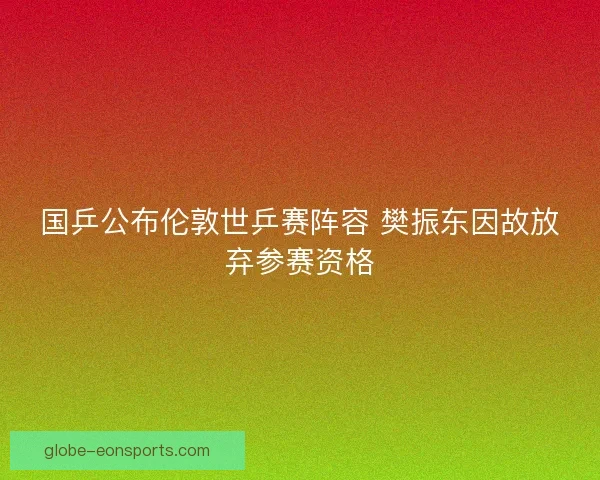 国乒公布伦敦世乒赛阵容 樊振东因故放弃参赛资格 国乒公布伦敦世乒赛阵容 樊振东因故放弃参赛资格
