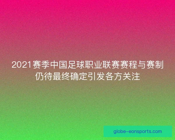 2021赛季中国足球职业联赛赛程与赛制仍待最终确定引发各方关注 2021赛季中国足球职业联赛赛程与赛制仍待最终确定引发各方关注