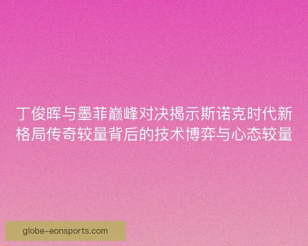 丁俊晖与墨菲巅峰对决揭示斯诺克时代新格局传奇较量背后的技术博弈与心态较量