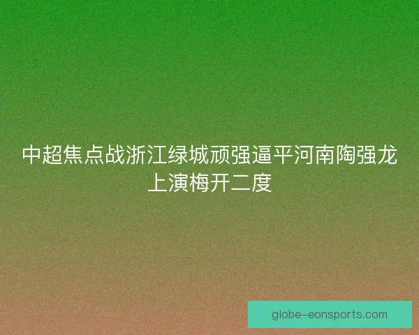 中超焦点战浙江绿城顽强逼平河南陶强龙上演梅开二度 中超焦点战浙江绿城顽强逼平河南陶强龙上演梅开二度