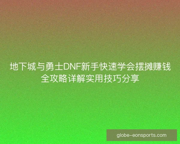 地下城与勇士DNF新手快速学会摆摊赚钱全攻略详解实用技巧分享