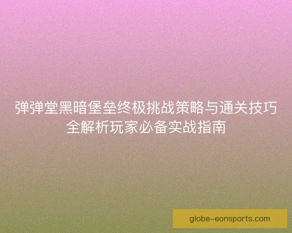 弹弹堂黑暗堡垒终极挑战策略与通关技巧全解析玩家必备实战指南