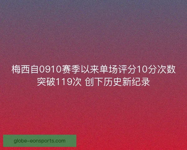 梅西自0910赛季以来单场评分10分次数突破119次 创下历史新纪录 梅西自0910赛季以来单场评分10分次数突破119次 创下历史新纪录