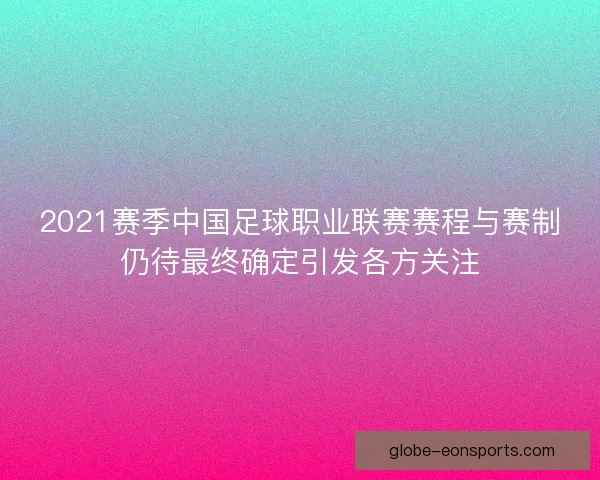 2021赛季中国足球职业联赛赛程与赛制仍待最终确定引发各方关注 2021赛季中国足球职业联赛赛程与赛制仍待最终确定引发各方关注