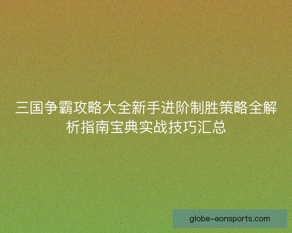 三国争霸攻略大全新手进阶制胜策略全解析指南宝典实战技巧汇总