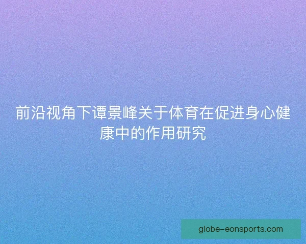 前沿视角下谭景峰关于体育在促进身心健康中的作用研究 前沿视角下谭景峰关于体育在促进身心健康中的作用研究