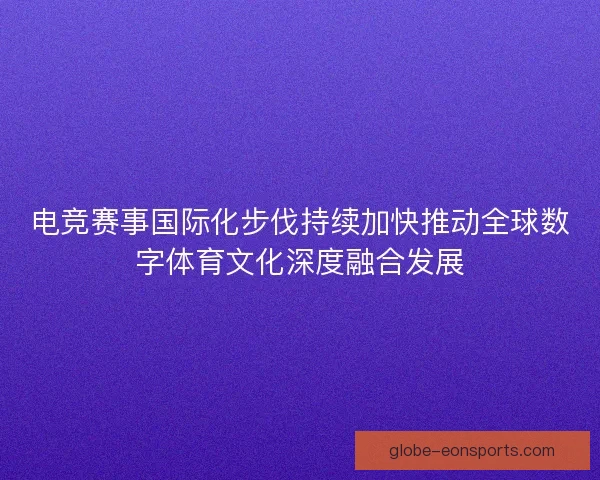 电竞赛事国际化步伐持续加快推动全球数字体育文化深度融合发展