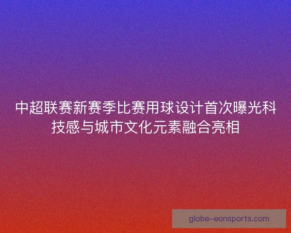 中超联赛新赛季比赛用球设计首次曝光科技感与城市文化元素融合亮相 中超联赛新赛季比赛用球设计首次曝光科技感与城市文化元素融合亮相