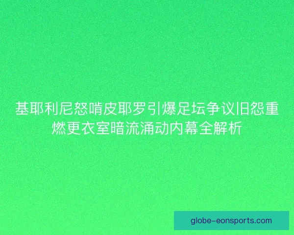 基耶利尼怒啃皮耶罗引爆足坛争议旧怨重燃更衣室暗流涌动内幕全解析