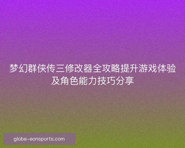 梦幻群侠传三修改器全攻略提升游戏体验及角色能力技巧分享