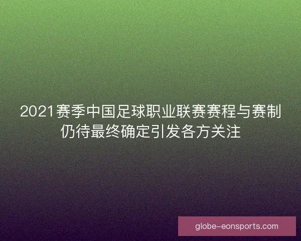 2021赛季中国足球职业联赛赛程与赛制仍待最终确定引发各方关注 2021赛季中国足球职业联赛赛程与赛制仍待最终确定引发各方关注
