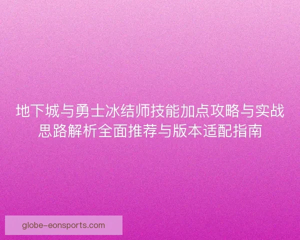 地下城与勇士冰结师技能加点攻略与实战思路解析全面推荐与版本适配指南