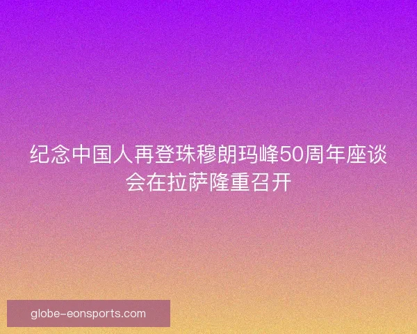 纪念中国人再登珠穆朗玛峰50周年座谈会在拉萨隆重召开